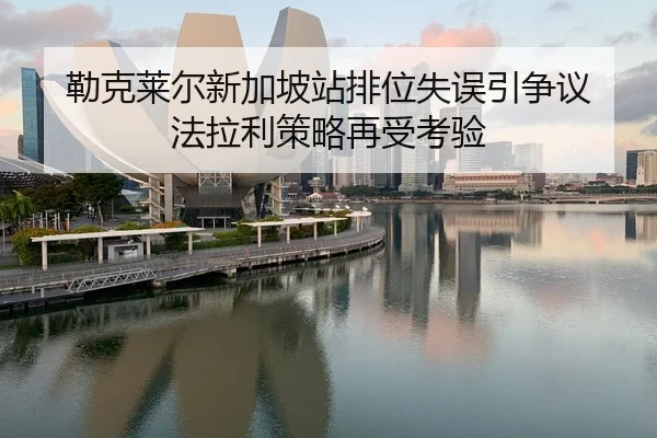 勒克莱尔新加坡站排位失误引争议 法拉利策略再受考验