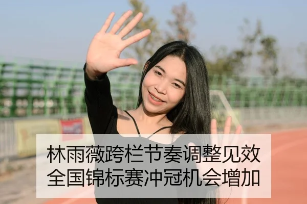 林雨薇跨栏节奏调整见效 全国锦标赛冲冠机会增加